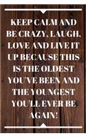 Keep Calm and Be Crazy, Laugh, Love and Live It Up Because This Is the Oldest You've Been and the Youngest You'll Ever Be Again!