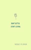 Don't Settle Start Living. Weekly Planner