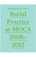 Engagement Party: Social Practice at Moca, 2008-2012: Social Practice at MOCA, 2008-2012