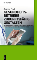 Gesundheitsbetriebe zukunftsfähig gestalten: Instrumentarien zur erfolgreichen Entwicklung von Einrichtungen des Gesundheitswesens
