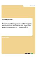 Compliance Management am Arbeitsplatz. Professionelle Prävention von Regel- und Gesetzesverstößen in Unternehmen