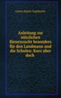 Anleitung zur nutzlichen Bienenzucht besonders fur den Landmann und die Schulen: Kurz aber doch .