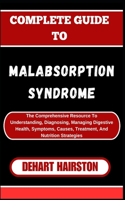 Complete Guide to Malabsorption Syndrome: The Comprehensive Resource To Understanding, Diagnosing, Managing Digestive Health, Symptoms, Causes, Treatment, And Nutrition Strategies