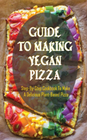 Guide To Making Vegan Pizza: Step-By-Step Cookbook To Make A Delicious Plant-Based Pizza: Pizza Recipes For Vegans