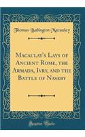 Macaulay's Lays of Ancient Rome, the Armada, Ivry, and the Battle of Naseby (Classic Reprint)