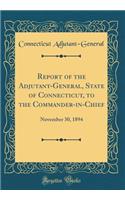 Report of the Adjutant-General, State of Connecticut, to the Commander-In-Chief: November 30, 1894 (Classic Reprint): November 30, 1894 (Classic Reprint)