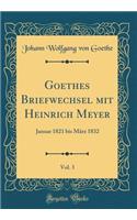 Goethes Briefwechsel mit Heinrich Meyer, Vol. 3: Januar 1821 bis März 1832 (Classic Reprint)