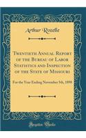 Twentieth Annual Report of the Bureau of Labor Statistics and Inspection of the State of Missouri: For the Year Ending November 5th, 1898 (Classic Reprint): For the Year Ending November 5th, 1898 (Classic Reprint)