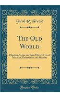 The Old World: Palestine, Syria, and Asia Minor; Travel, Incident, Description and History (Classic Reprint)