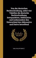 Von der deutschen Rechtschreibung, nebst vier Tabellen die deutsche Rechtschreibung, Interpunktion, Deklination, und insbesondere den Unterschied des Akkusativs und Dativs betreffend