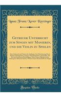 Getreuer Unterricht Zum Singen Mit Manieren, Und Die Violin Zu Spielen: Zum Gebrauch Und Nutzen Der AnfÃ¤nger; Zur Erleichterung Deren Herren Chorregenten, Cantorn, Thurnermeistern, Und Andern, Die Sich Mit Instruieren BeschÃ¤ftigen; Nebst Einem Al: Zum Gebrauch Und Nutzen Der AnfÃ¤nger; Zur Erleichterung Deren Herren Chorregenten, Cantorn, Thurnermeistern, Und Andern, Die Sich Mit Instruieren B