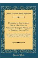 Dissertatio Inauguralis Medica De Cortice Peruviano Eiusque Praeclaro in Febribus Lentis Usu: Quam Auctoritate Et Consesu Illustris Ac Gratiosi Medicorum Ordinis in Celeberreima Academia Iulia Carolina Praeside Viro Illustri Et Experientissimo Io.
