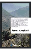 The Newspaper Press, in Part of the Last Century, and Up to the Present Period of 1860. the Recollections of James Amphlett, Who Has Been Styled the Father of the Press, Extending Over a Period of Sixty Years in Connexion with Newspapers