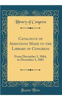 Catalogue of Additions Made to the Library of Congress: From December 1, 1864, to December 1, 1865 (Classic Reprint): From December 1, 1864, to December 1, 1865 (Classic Reprint)