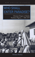 Who Shall Enter Paradise?: Christian Origins in Muslim Northern Nigeria, C. 1890–1975(New African Histories)