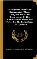 Catalogue Of The Public Documents Of The ... Congress And Of All Departments Of The Government Of The United States For The Period From ... To ..., Issue 1