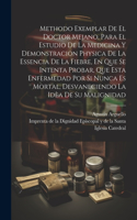 Methodo Exemplar De El Doctor Mejano, Para El Estudio De La Medicina Y Demonstracion Physica De La Essencia De La Fiebre, En Que Se Intenta Probar, Que Esta Enfermedad Por Si Nunca Es Mortal, Desvaneciendo La Idèa De Su Malignidad