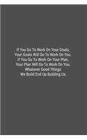 If You Go To Work On Your Goals, Your Goals Will Go To Work On You. If You Go To Work On Your Plan, Your Plan Will Go To Work On You. Whatever Good Things We Build End Up Building Us.