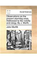 Observations on the Present Alarming Crisis. Addressed to the Nobility and Clergy. by J. Morfit, ...