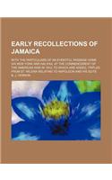 Early Recollections of Jamaica; With the Particulars of an Eventful Passage Home Via New York and Halifax, at the Commencement of the American War in 1812 to Which Are Added, Trifles from St. Helena Relating to Napoleon and His Suite