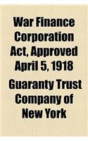 War Finance Corporation ACT, Approved April 5, 1918