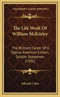 The Life Work Of William McKinley: The Brilliant Career Of A Typical American Citizen, Soldier, Statesman (1901)