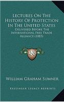 Lectures On The History Of Protection In The United States: Delivered Before The International Free Trade Alliance (1883)