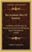 The Symbolic Rite Of Baptism: Its Beauty And Fitness, Its Significances, And Its Obligation Upon The Believer (1860)(English)