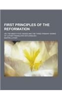 First Principles of the Reformation; Or, the Ninety-Five Theses and the Three Primary Works of Luther Translated Into English: (English)