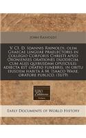 V. CI. D. Ioannis Rainoldi, Olim Graecae Linguae Praelectoris in Collegio Corporis Christi Apud Oxonienses Orationes Duodecim. Cum Alijs Quibusdam Opusculis: Adiecta Est Oratio Funebris, in Obitu Eiusdem Habita A M. Isaaco Ware, Oratore Publico. (1
