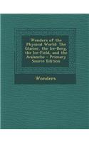Wonders of the Physical World: The Glacier, the Ice-Berg, the Ice-Field, and the Avalanche: The Glacier, the Ice-Berg, the Ice-Field, and the Avalanche