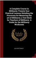 Complete Course in Millinery; Twenty-four Practical Lessons Detailing the Processes for Mastering the art of Millinery; a Text Book for Teachers of Millinery. A Guide for the Millinery Workroom