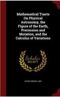 Mathematical Tracts On Physical Astronomy, the Figure of the Earth, Precession and Mutation, and the Calculus of Variations