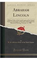 Abraham Lincoln: Military Order of the Loyal Legion of the United States; Commandery of the State of Pennsylvania; Memorial Meeting, February 12, 1908 (Classic Reprint): Military Order of the Loyal Legion of the United States; Commandery of the State of Pennsylvania; Memorial Meeting, February 12, 1908 (Classic Repri