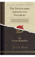 Die Staatslehre Johanns Von Salisbury: Ein Beitrag Zur Staatsphilosophie Des Mittelalters; Inaugural-Dissertation Zur Erlangung Der Doctorwï¿½rde Der Hohen Philosophischen Fakultï¿½t Der Friedrich-Alexander-Universitï¿½t Erlangen (Classic Reprint): Ein Beitrag Zur Staatsphilosophie Des Mittelalters; Inaugural-Dissertation Zur Erlangung Der Doctorwï¿½rde Der Hohen Philosophischen Fakultï¿½t Der 