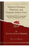 Toronto General Hospital, 400 Gerrard Street East: Established 1819, Incorporated by Act of Parliament, 1847 (Classic Reprint): Established 1819, Incorporated by Act of Parliament, 1847 (Classic Reprint)