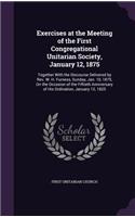 Exercises at the Meeting of the First Congregational Unitarian Society, January 12, 1875: Together With the Discourse Delivered by Rev. W. H. Furness, Sunday, Jan. 10, 1875, On the Occasion of the Fiftieth Anniversary of His Ordination, J