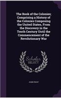 The Book of the Colonies; Comprising a History of the Colonies Composing the United States, from the Discovery in the Tenth Century Until the Commencement of the Revolutionary War