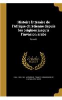Histoire littéraire de l'Afrique chrétienne depuis les origines jusqu'à l'invasion arabe; Tome 01