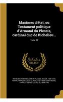 Maximes d'état, ou Testament politique d'Armand du Plessis, cardinal duc de Richelieu ..; Tome 02