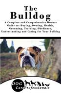 The Bulldog: A Complete and Comprehensive Owners Guide To: Buying, Owning, Health, Grooming, Training, Obedience, Understanding and Caring for Your Bulldog