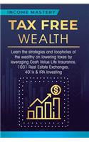 Tax Free Wealth: Learn the strategies and loopholes of the wealthy on lowering taxes by leveraging Cash Value Life Insurance, 1031 Real Estate Exchanges, 401k & IRA 