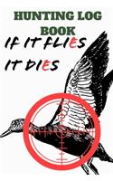 Hunting Log Book If It Flies It Dies: Hunting Log Book: Hunting Notebook- Hunting Record Journal - To Track Record and evaluate your hunting seasons For Species: Deer Turkeys Rabbits Duc
