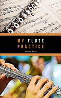 My Flute Practice Record Book - Flute Practice Journal: Make Notes, Set Weekly and Long Term Goals and Reflect on your Flute Lessons and Practice. Space to plan when you will practice. Make a Repertoire o