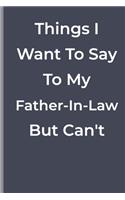 Things I Want To Say To My Father-In-Law But Can't: Things I Want To Say To My Father-In-Law But Can't: funny lined book