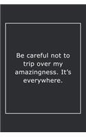 Be careful not to trip over my amazingness. It's everywhere.
