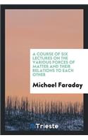 A Course of Six Lectures on the Various Forces of Matter and Their Relations to Each Other