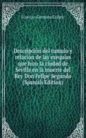 Descripcion del tumulo y relacion de las exequias que hizo la ciudad de Sevilla en la muerte del Rey Don Felipe Segundo (Spanish Edition)