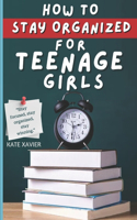 How To Stay Organized For Teenage Girls: A Teen Girl's Guide to Time Management, Overcoming Procrastination, Boosting Self-Esteem, Improving Communication Skills, and Building a Healthy Lif