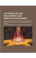 Lectures on the Philosophy and Practice of Slavery; As Exhibited in the Institution of Domestic Slavery in the United States with the Duties of Masters and Slaves
